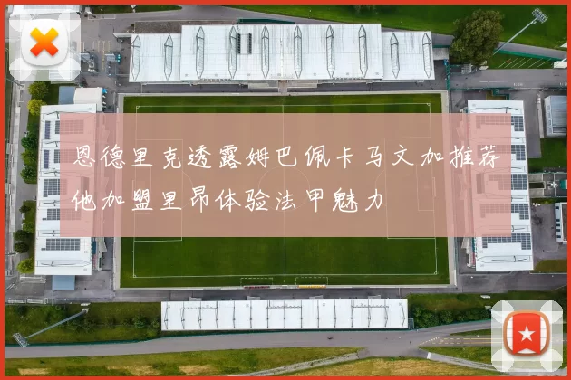 恩德里克透露姆巴佩卡马文加推荐他加盟里昂体验法甲魅力