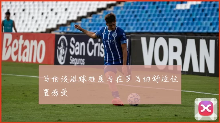 马伦谈进球难度与在罗马的舒适位置感受