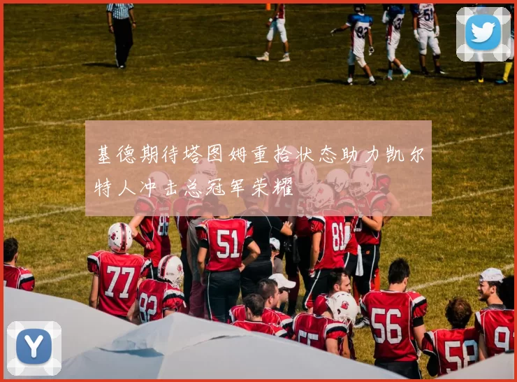基德期待塔图姆重拾状态助力凯尔特人冲击总冠军荣耀