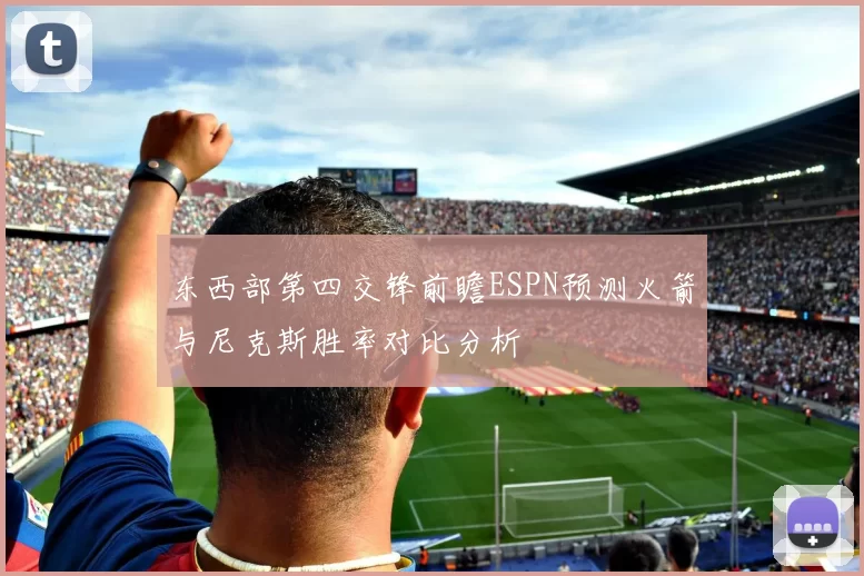 东西部第四交锋前瞻ESPN预测火箭与尼克斯胜率对比分析