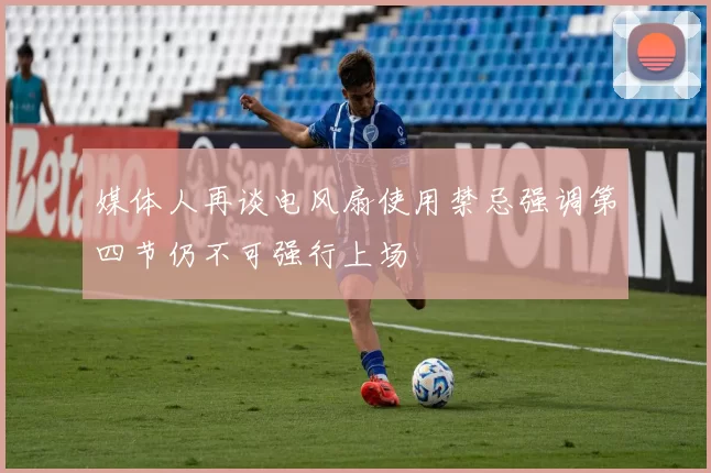 媒体人再谈电风扇使用禁忌强调第四节仍不可强行上场