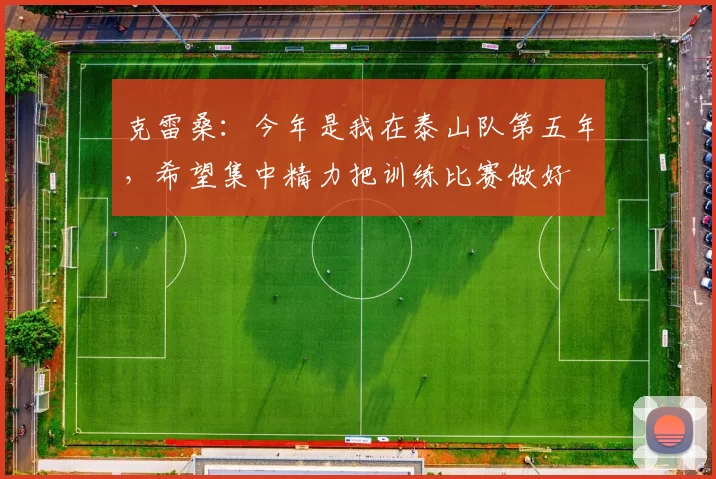 克雷桑：今年是我在泰山队第五年，希望集中精力把训练比赛做好