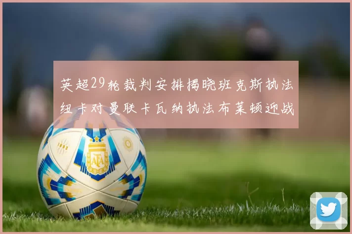 英超29轮裁判安排揭晓班克斯执法纽卡对曼联卡瓦纳执法布莱顿迎战阿森纳