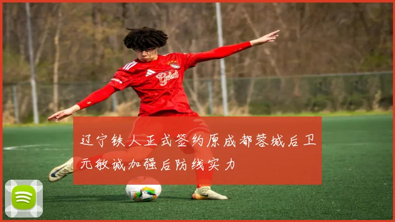 辽宁铁人正式签约原成都蓉城后卫元敏诚加强后防线实力