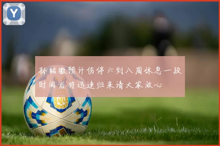 孙铭徽预计伤停六到八周休息一段时间后将迅速归来请大家放心