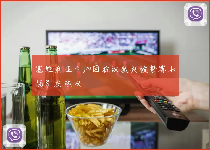 塞维利亚主帅因抗议裁判被禁赛七场引发热议