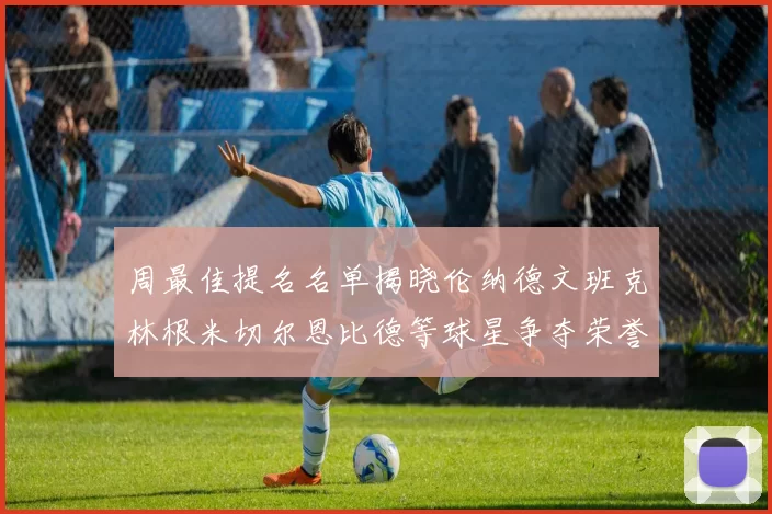 周最佳提名名单揭晓伦纳德文班克林根米切尔恩比德等球星争夺荣誉
