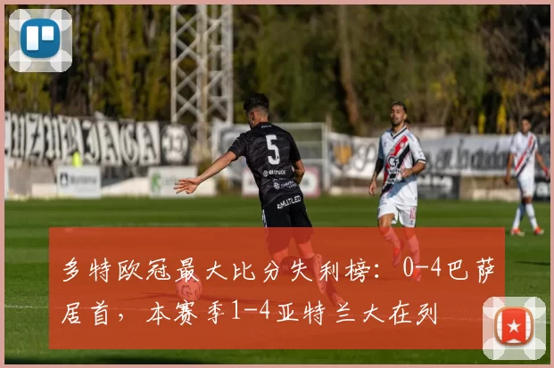 多特欧冠最大比分失利榜：0-4巴萨居首，本赛季1-4亚特兰大在列
