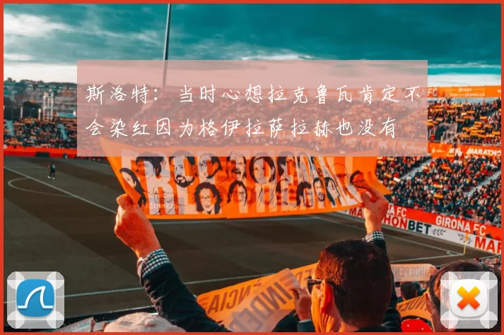 斯洛特：当时心想拉克鲁瓦肯定不会染红因为格伊拉萨拉赫也没有