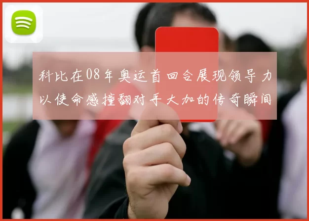 科比在08年奥运首回合展现领导力以使命感撞翻对手大加的传奇瞬间