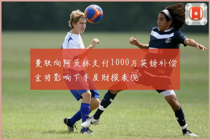 曼联向阿莫林支付1000万英镑补偿金将影响下季度财报表现