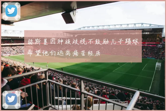 赫斯基因种族歧视不鼓励儿子踢球希望他们远离痛苦经历
