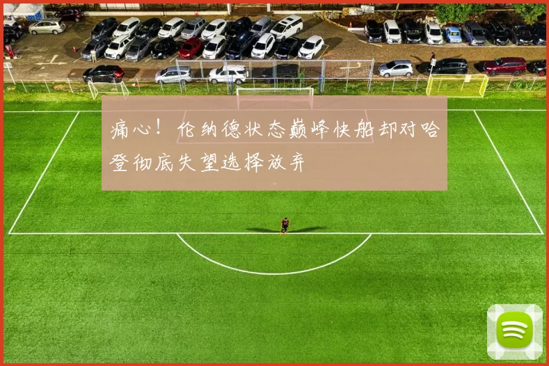 痛心！伦纳德状态巅峰快船却对哈登彻底失望选择放弃