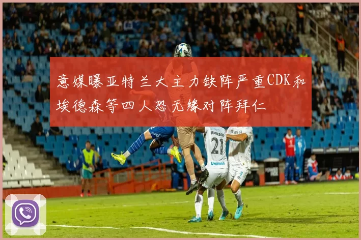意媒曝亚特兰大主力缺阵严重CDK和埃德森等四人恐无缘对阵拜仁