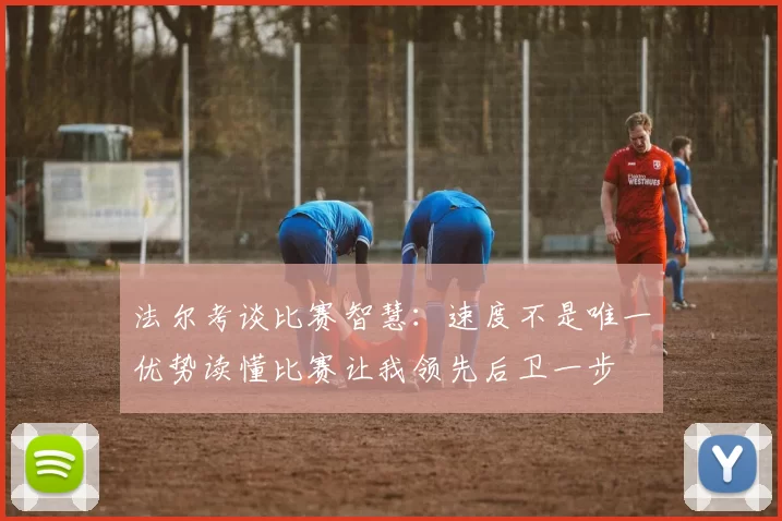 法尔考谈比赛智慧：速度不是唯一优势读懂比赛让我领先后卫一步
