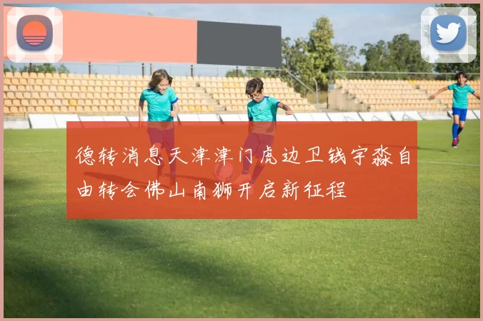 德转消息天津津门虎边卫钱宇淼自由转会佛山南狮开启新征程