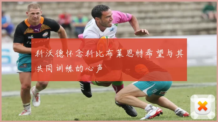 科沃德怀念科比布莱恩特希望与其共同训练的心声