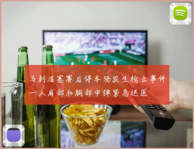 马刺活塞赛后停车场发生枪击事件一人肩部和胸部中弹紧急送医