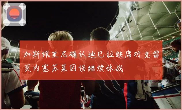 加斯佩里尼确认迪巴拉缺席对克雷莫内塞苏莱因伤继续休战