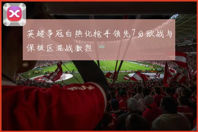 英超争冠白热化枪手领先7分欧战与保级区混战激烈