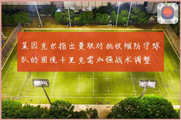 莱因克尔指出曼联对抗收缩防守球队的困境卡里克需加强战术调整
