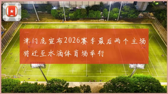 津门虎宣布2026赛季最后两个主场将迁至水滴体育场举行