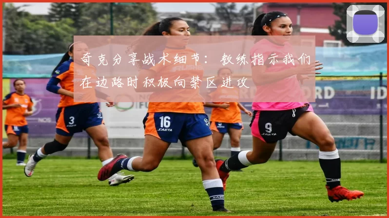 奇克分享战术细节：教练指示我们在边路时积极向禁区进攻