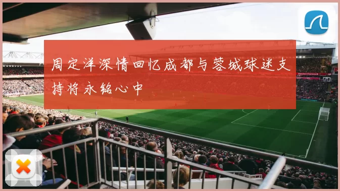 周定洋深情回忆成都与蓉城球迷支持将永铭心中