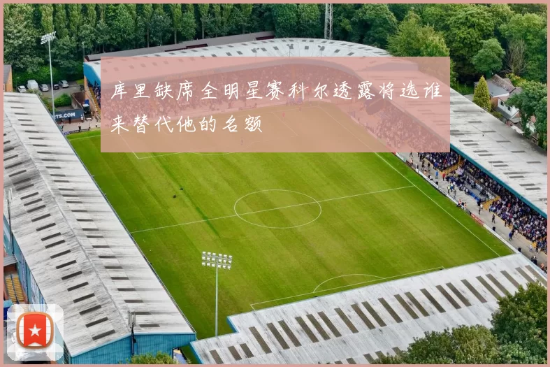 库里缺席全明星赛科尔透露将选谁来替代他的名额