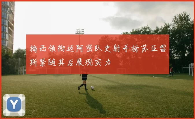 梅西领衔迈阿密队史射手榜苏亚雷斯紧随其后展现实力