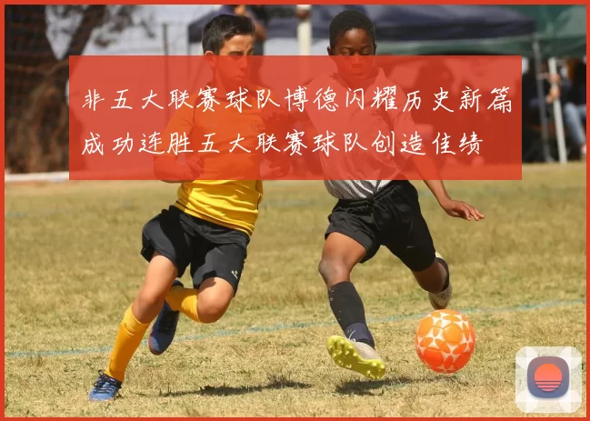非五大联赛球队博德闪耀历史新篇成功连胜五大联赛球队创造佳绩