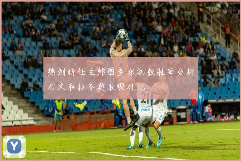 热刺新任主帅图多尔执教胜率分析尤文和拉齐奥表现对比