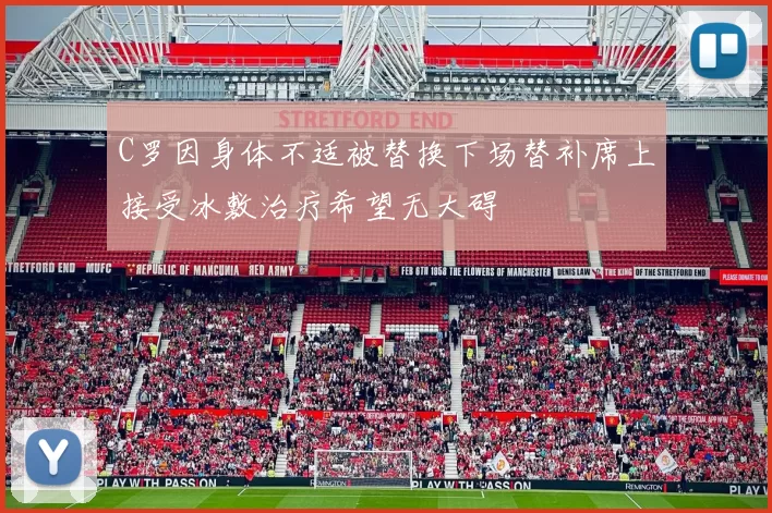 C罗因身体不适被替换下场替补席上接受冰敷治疗希望无大碍