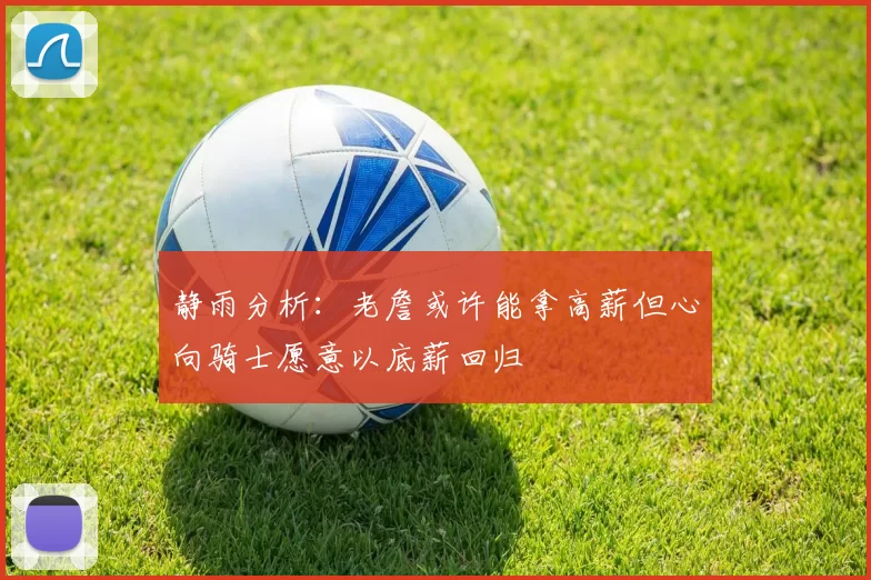 静雨分析：老詹或许能拿高薪但心向骑士愿意以底薪回归